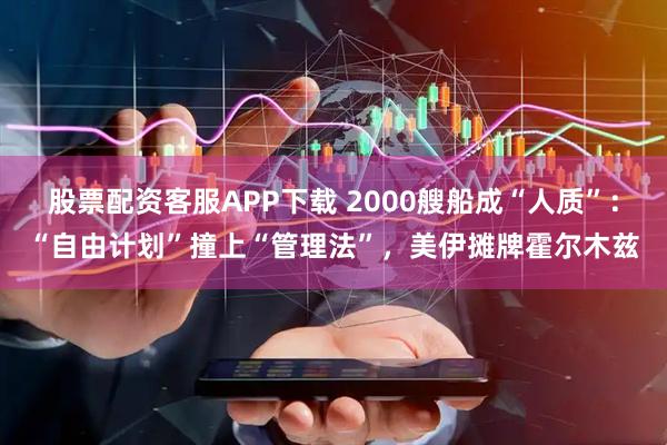 股票配资客服APP下载 2000艘船成“人质”：“自由计划”撞上“管理法”，美伊摊牌霍尔木兹