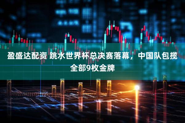 盈盛达配资 跳水世界杯总决赛落幕，中国队包揽全部9枚金牌