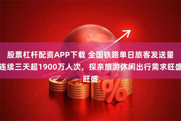 股票杠杆配资APP下载 全国铁路单日旅客发送量连续三天超1900万人次，探亲旅游休闲出行需求旺盛