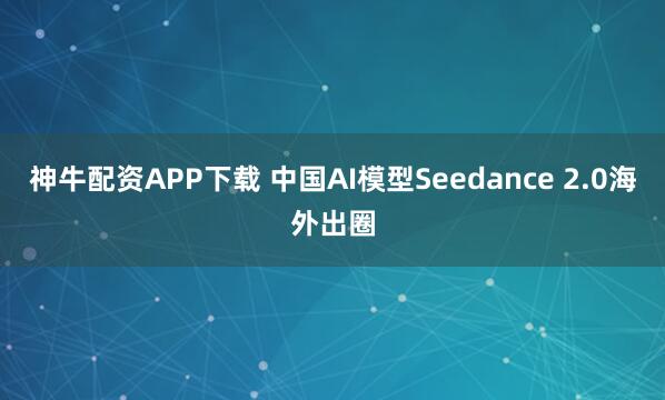 神牛配资APP下载 中国AI模型Seedance 2.0海外出圈