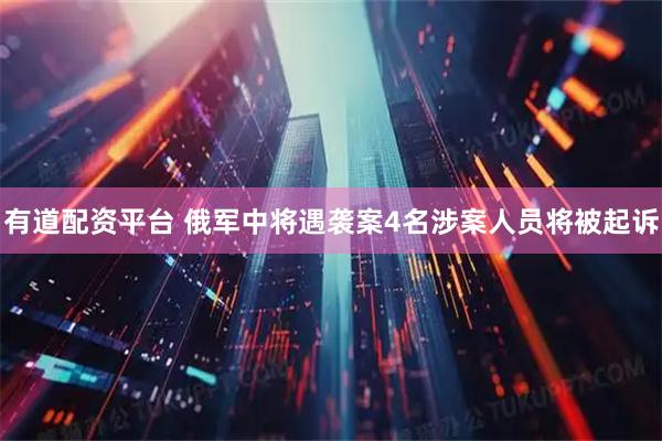 有道配资平台 俄军中将遇袭案4名涉案人员将被起诉