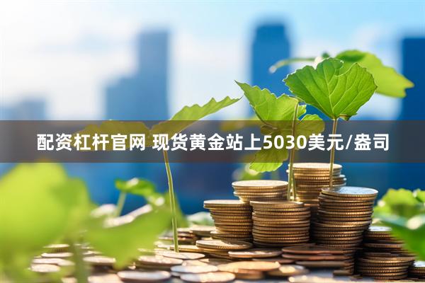 配资杠杆官网 现货黄金站上5030美元/盎司