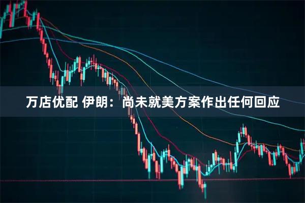 万店优配 伊朗：尚未就美方案作出任何回应
