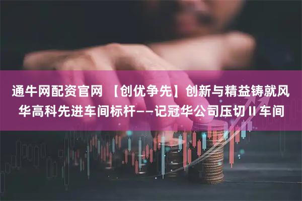 通牛网配资官网 【创优争先】创新与精益铸就风华高科先进车间标杆——记冠华公司压切Ⅱ车间