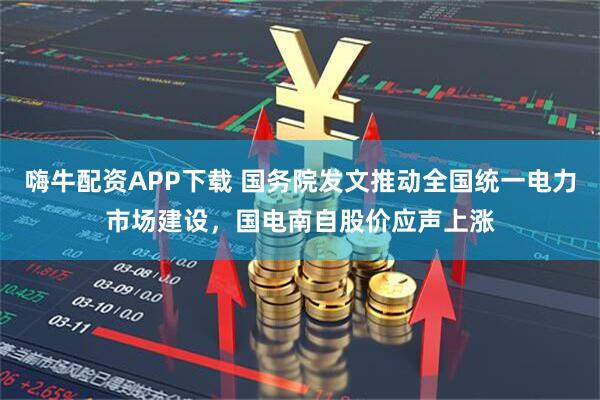 嗨牛配资APP下载 国务院发文推动全国统一电力市场建设，国电南自股价应声上涨