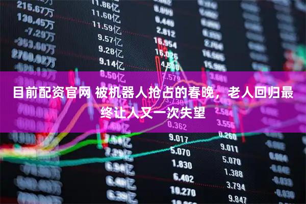 目前配资官网 被机器人抢占的春晚，老人回归最终让人又一次失望