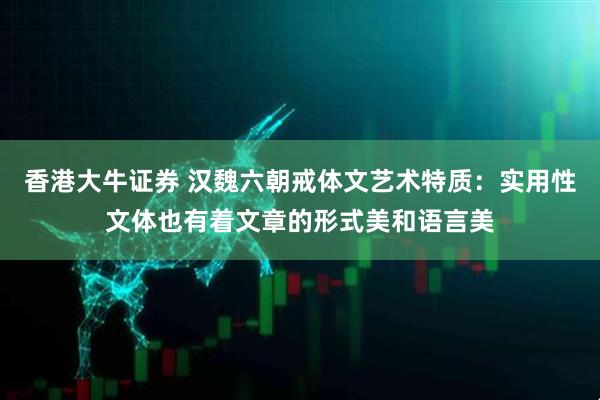香港大牛证券 汉魏六朝戒体文艺术特质：实用性文体也有着文章的形式美和语言美