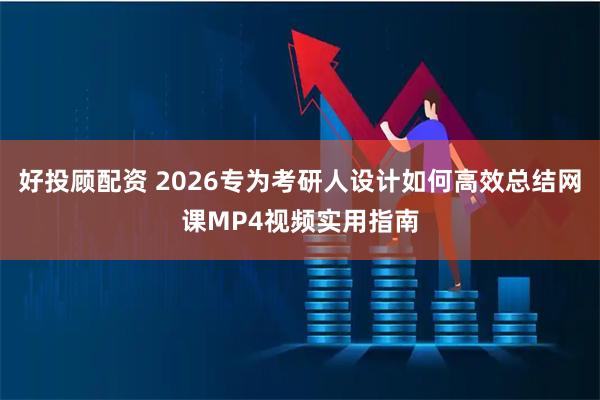 好投顾配资 2026专为考研人设计如何高效总结网课MP4视频实用指南