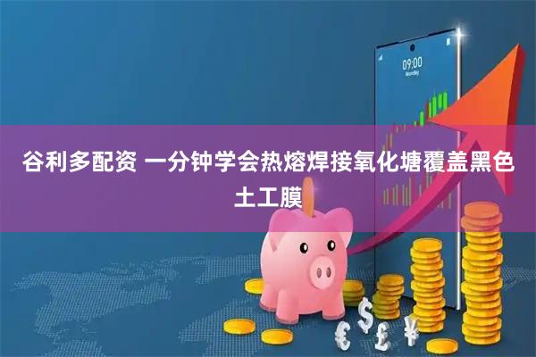 谷利多配资 一分钟学会热熔焊接氧化塘覆盖黑色土工膜